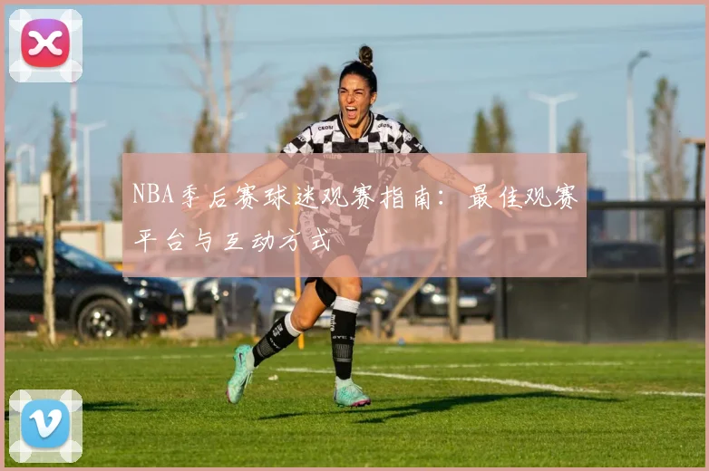 NBA季后赛球迷观赛指南:最佳观赛平台与互动方式