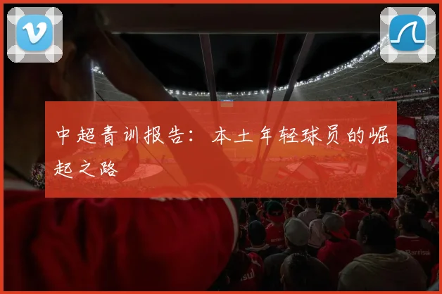 中超青训报告:本土年轻球员的崛起之路