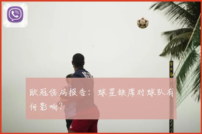 欧冠伤病报告:球星缺席对球队有何影响?