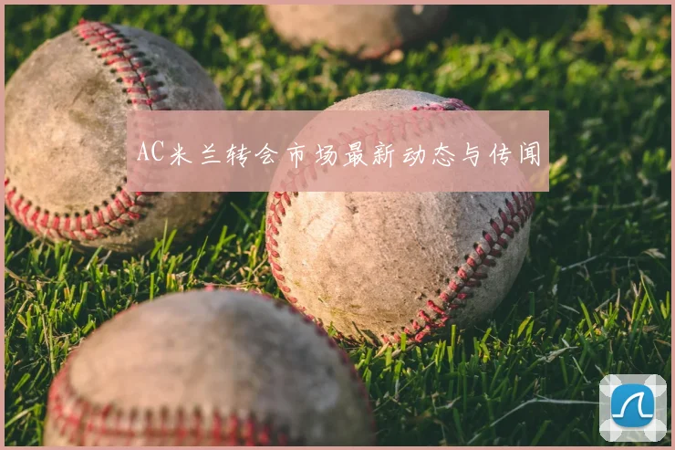 AC米兰转会市场最新动态与传闻