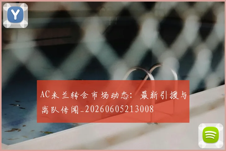 AC米兰转会市场动态：最新引援与离队传闻_20260605213008