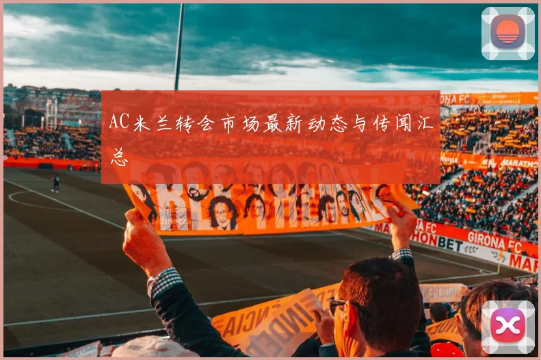 AC米兰转会市场最新动态与传闻汇总