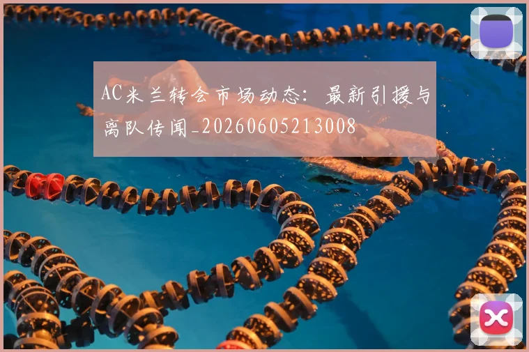 AC米兰转会市场动态：最新引援与离队传闻_20260605213008
