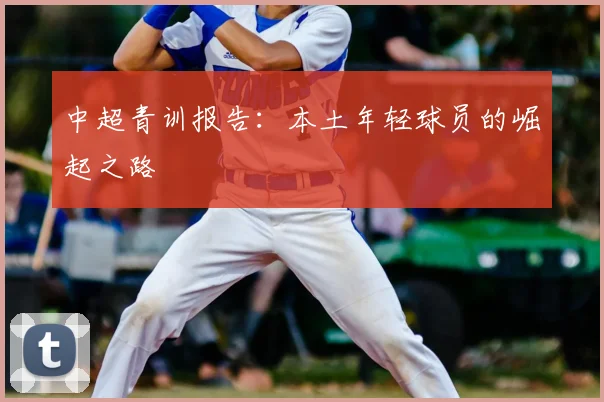 中超青训报告:本土年轻球员的崛起之路